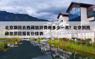 北京跟团去西藏旅游费用多少一天？北京到西藏旅游团报名价格表