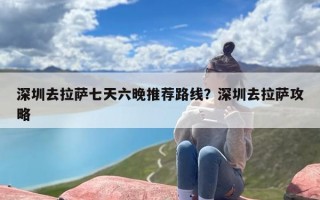 深圳去拉萨七天六晚推荐路线？深圳去拉萨攻略