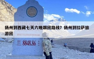 扬州到西藏七天六晚跟团路线？扬州到拉萨旅游团