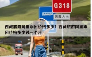 西藏旅游阿里跟团价格多少？西藏旅游阿里跟团价格多少钱一个月