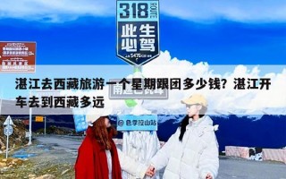 湛江去西藏旅游一个星期跟团多少钱？湛江开车去到西藏多远