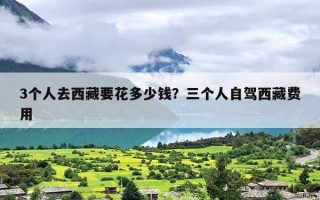 3个人去西藏要花多少钱？三个人自驾西藏费用