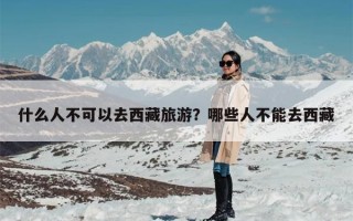 什么人不可以去西藏旅游？哪些人不能去西藏