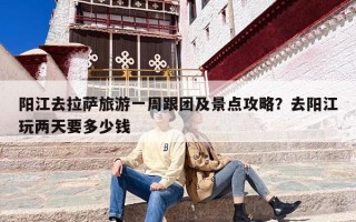 阳江去拉萨旅游一周跟团及景点攻略？去阳江玩两天要多少钱