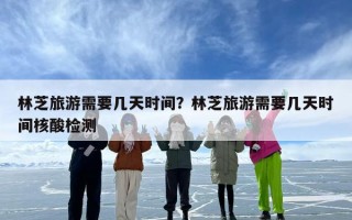 林芝旅游需要几天时间？林芝旅游需要几天时间核酸检测