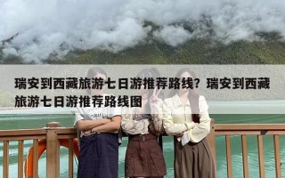 瑞安到西藏旅游七日游推荐路线？瑞安到西藏旅游七日游推荐路线图