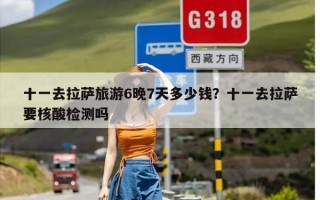十一去拉萨旅游6晚7天多少钱？十一去拉萨要核酸检测吗