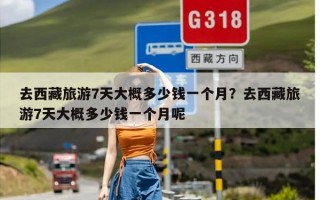 去西藏旅游7天大概多少钱一个月？去西藏旅游7天大概多少钱一个月呢