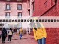 西藏旅游大概需要多少钱？西藏旅游需要多少钱?