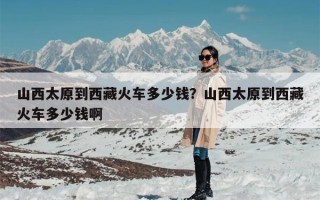 山西太原到西藏火车多少钱？山西太原到西藏火车多少钱啊
