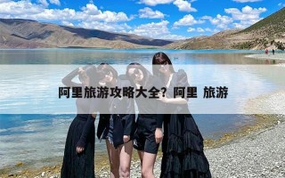 阿里旅游攻略大全？阿里 旅游