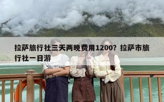 拉萨旅行社三天两晚费用1200？拉萨市旅行社一日游