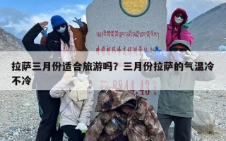 拉萨三月份适合旅游吗？三月份拉萨的气温冷不冷