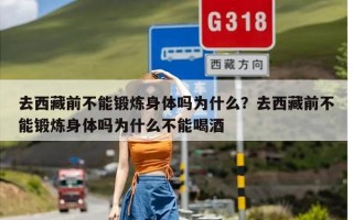 去西藏前不能锻炼身体吗为什么？去西藏前不能锻炼身体吗为什么不能喝酒