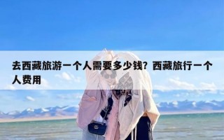 去西藏旅游一个人需要多少钱？西藏旅行一个人费用