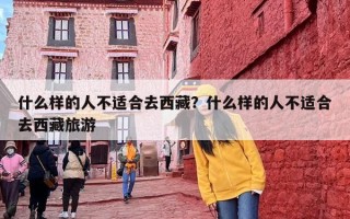 什么样的人不适合去西藏？什么样的人不适合去西藏旅游