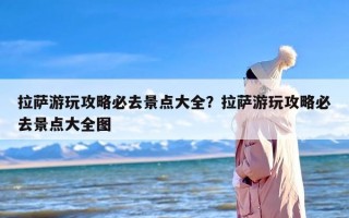 拉萨游玩攻略必去景点大全？拉萨游玩攻略必去景点大全图