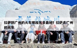 拉萨到广州的火车哪段风景最好？拉萨去广州的火车