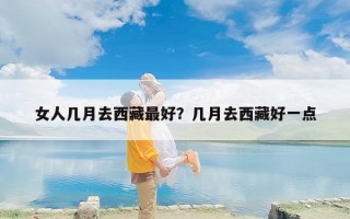 女人几月去西藏最好？几月去西藏好一点