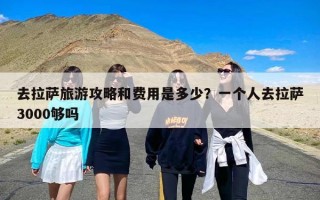 去拉萨旅游攻略和费用是多少？一个人去拉萨3000够吗