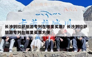 长沙到拉萨旅游专列在哪里买票？长沙到拉萨旅游专列在哪里买票方便