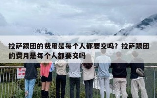 拉萨跟团的费用是每个人都要交吗？拉萨跟团的费用是每个人都要交吗