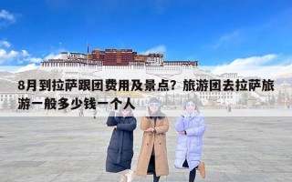 8月到拉萨跟团费用及景点？旅游团去拉萨旅游一般多少钱一个人