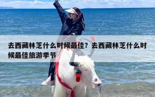 去西藏林芝什么时候最佳？去西藏林芝什么时候最佳旅游季节