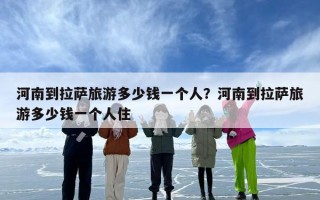 河南到拉萨旅游多少钱一个人？河南到拉萨旅游多少钱一个人住