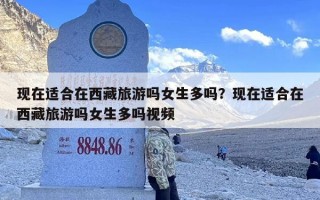 现在适合在西藏旅游吗女生多吗？现在适合在西藏旅游吗女生多吗视频