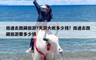 南通去西藏旅游7天游大概多少钱？南通去西藏旅游要多少钱