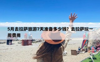5月去拉萨旅游7天准备多少钱？去拉萨玩一周费用