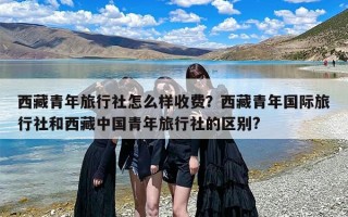 西藏青年旅行社怎么样收费？西藏青年国际旅行社和西藏中国青年旅行社的区别?