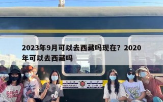 2023年9月可以去西藏吗现在？2020年可以去西藏吗