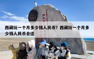 西藏玩一个月多少钱人民币？西藏玩一个月多少钱人民币合适