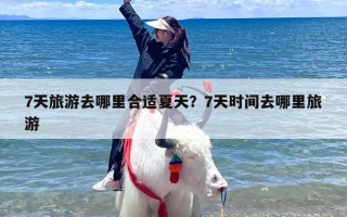 7天旅游去哪里合适夏天？7天时间去哪里旅游