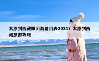 太原到西藏跟团游价目表2021？太原到西藏旅游攻略