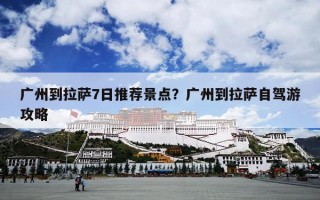 广州到拉萨7日推荐景点？广州到拉萨自驾游攻略