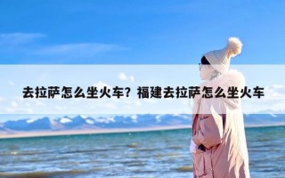 去拉萨怎么坐火车？福建去拉萨怎么坐火车