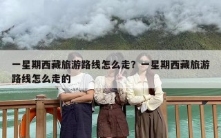 一星期西藏旅游路线怎么走？一星期西藏旅游路线怎么走的