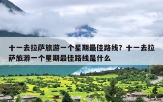 十一去拉萨旅游一个星期最佳路线？十一去拉萨旅游一个星期最佳路线是什么