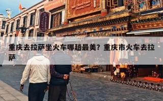 重庆去拉萨坐火车哪趟最美？重庆市火车去拉萨