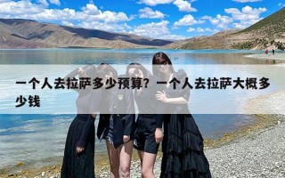 一个人去拉萨多少预算？一个人去拉萨大概多少钱