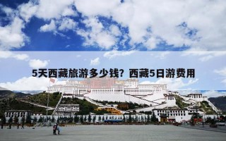 5天西藏旅游多少钱？西藏5日游费用