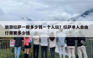 旅游拉萨一般多少钱一个人玩？拉萨单人自由行需要多少钱