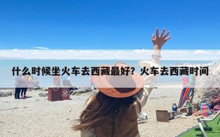 什么时候坐火车去西藏最好？火车去西藏时间