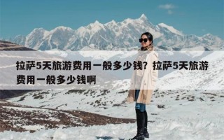 拉萨5天旅游费用一般多少钱？拉萨5天旅游费用一般多少钱啊
