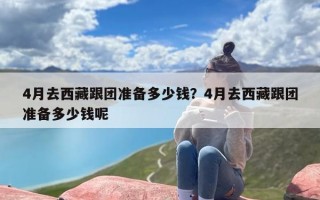 4月去西藏跟团准备多少钱？4月去西藏跟团准备多少钱呢