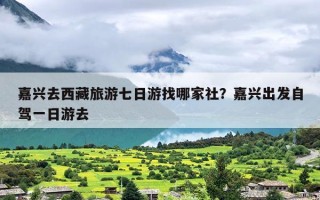 嘉兴去西藏旅游七日游找哪家社？嘉兴出发自驾一日游去