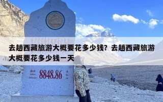 去趟西藏旅游大概要花多少钱？去趟西藏旅游大概要花多少钱一天